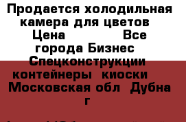 Продается холодильная камера для цветов › Цена ­ 50 000 - Все города Бизнес » Спецконструкции, контейнеры, киоски   . Московская обл.,Дубна г.